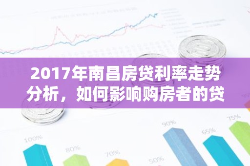 2017年南昌房贷利率走势分析，如何影响购房者的贷款成本？