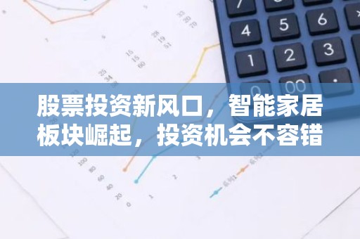 股票投资新风口，智能家居板块崛起，投资机会不容错过？