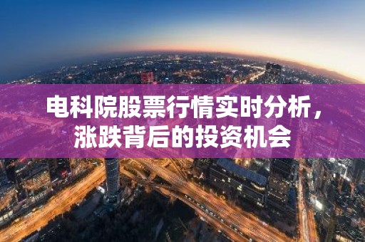 电科院股票行情实时分析，涨跌背后的投资机会
