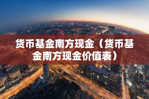 货币基金南方现金（货币基金南方现金价值表）