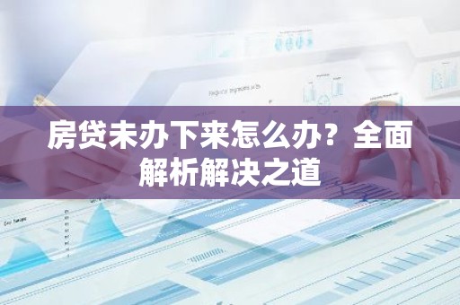 房贷未办下来怎么办？全面解析解决之道