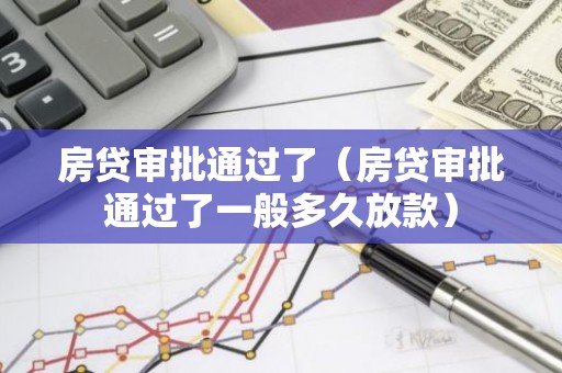 房贷审批通过了（房贷审批通过了一般多久放款）