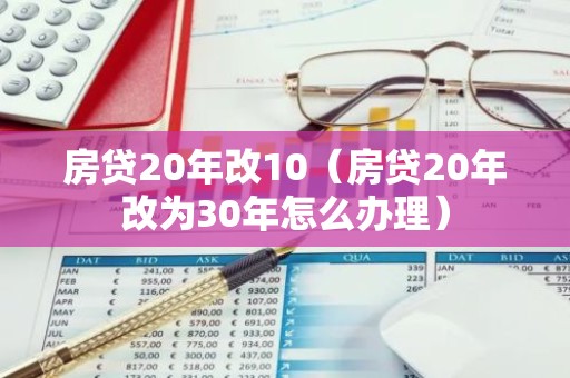 房贷20年改10（房贷20年改为30年怎么办理）