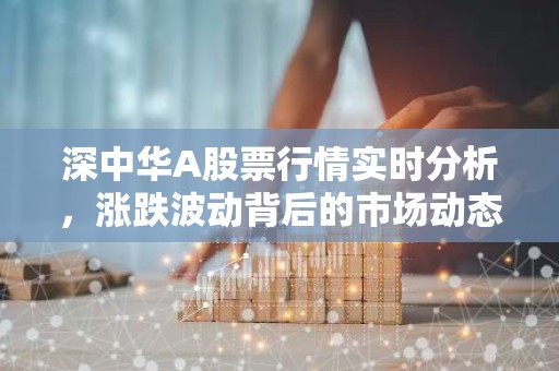 深中华A股票行情实时分析，涨跌波动背后的市场动态