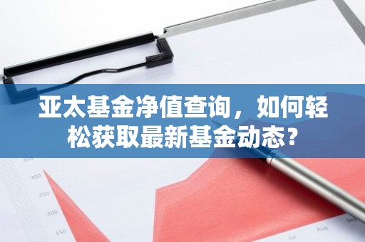 亚太基金净值查询，如何轻松获取最新基金动态？