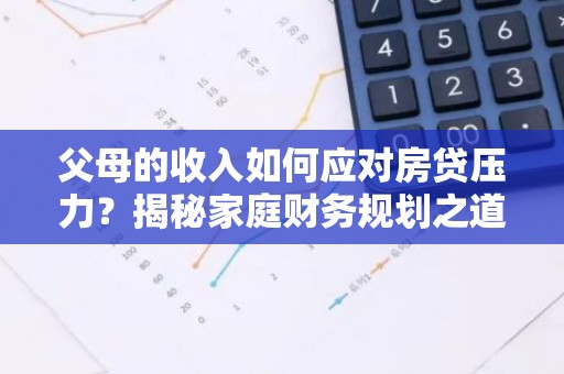 父母的收入如何应对房贷压力？揭秘家庭财务规划之道