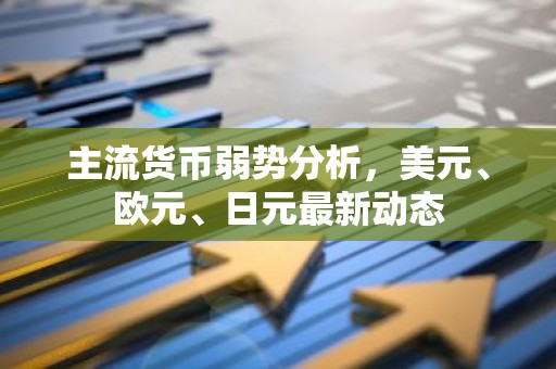 主流货币弱势分析，美元、欧元、日元最新动态