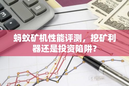 蚂蚁矿机性能评测，挖矿利器还是投资陷阱？