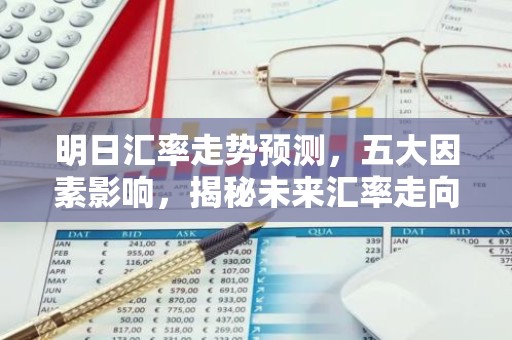 明日汇率走势预测，五大因素影响，揭秘未来汇率走向！