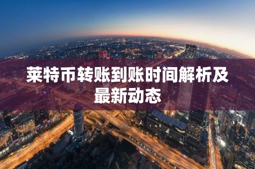 莱特币转账到账时间解析及最新动态