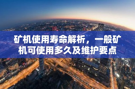 矿机使用寿命解析，一般矿机可使用多久及维护要点
