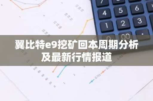 翼比特e9挖矿回本周期分析及最新行情报道