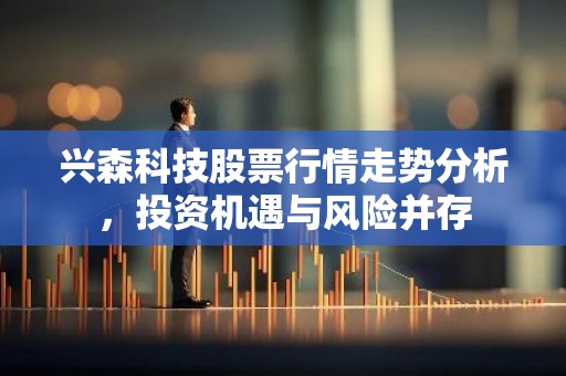 兴森科技股票行情走势分析，投资机遇与风险并存