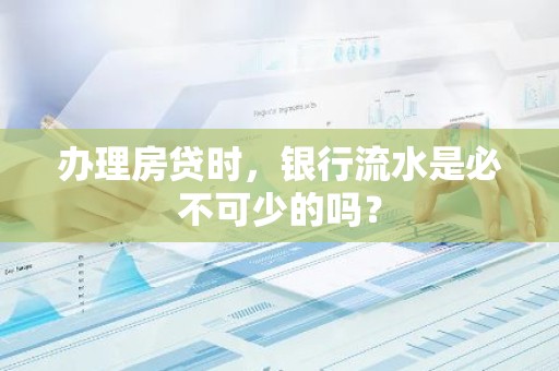 办理房贷时，银行流水是必不可少的吗？