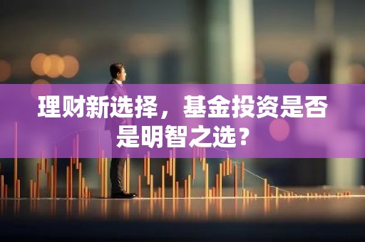 理财新选择，基金投资是否是明智之选？