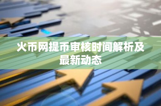 火币网提币审核时间解析及最新动态
