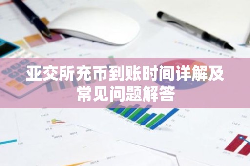 亚交所充币到账时间详解及常见问题解答