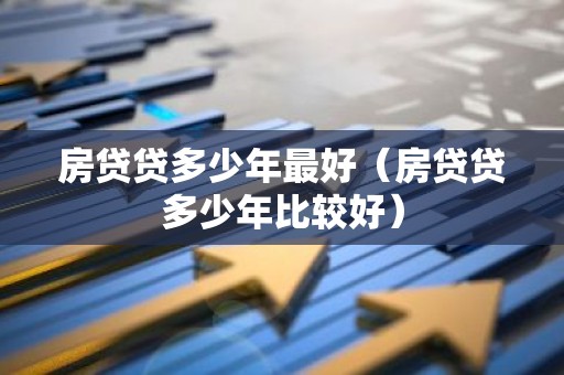 房贷贷多少年最好（房贷贷多少年比较好）