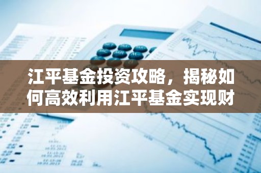 江平基金投资攻略，揭秘如何高效利用江平基金实现财富增值？