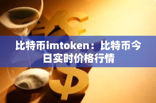 比特币imtoken：比特币今日实时价格行情