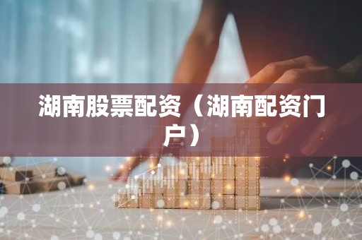湖南股票配资（湖南配资门户）