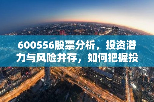 600556股票分析，投资潜力与风险并存，如何把握投资时机？