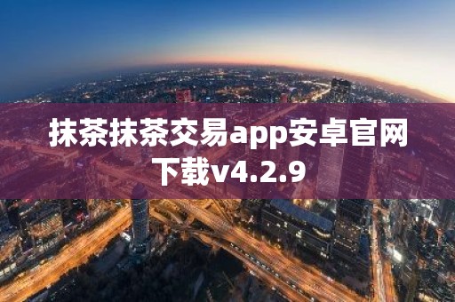 抹茶抹茶交易app安卓官网下载v4.2.9