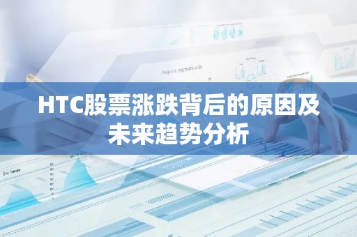 HTC股票涨跌背后的原因及未来趋势分析