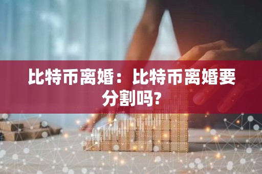 比特币离婚：比特币离婚要分割吗?