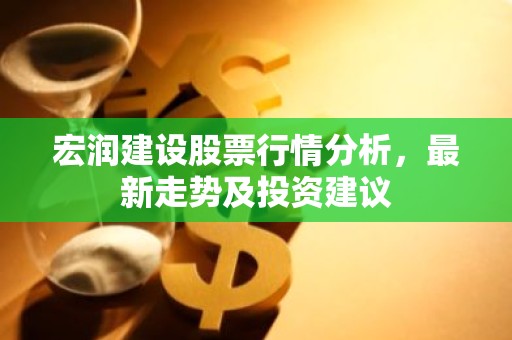 宏润建设股票行情分析，最新走势及投资建议