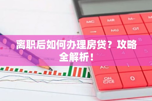 离职后如何办理房贷？攻略全解析！