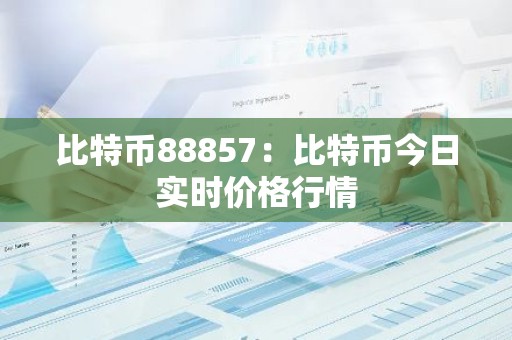 比特币88857：比特币今日实时价格行情