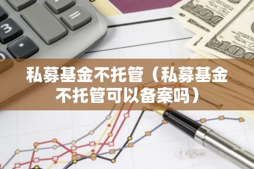 私募基金不托管（私募基金不托管可以备案吗）
