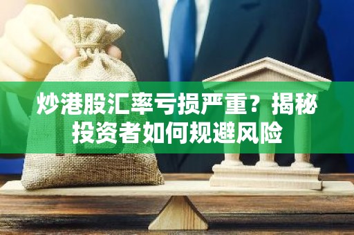 炒港股汇率亏损严重？揭秘投资者如何规避风险