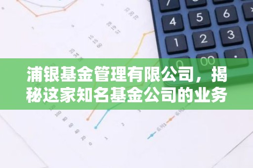 浦银基金管理有限公司，揭秘这家知名基金公司的业务与实力