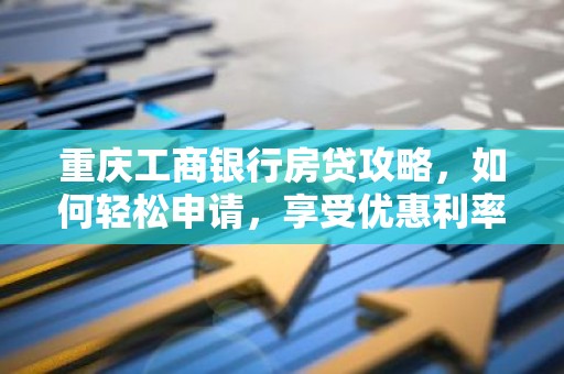 重庆工商银行房贷攻略，如何轻松申请，享受优惠利率？