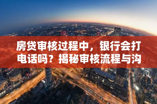 房贷审核过程中，银行会打电话吗？揭秘审核流程与沟通细节