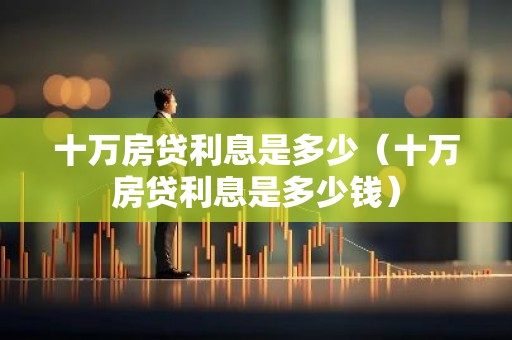 十万房贷利息是多少（十万房贷利息是多少钱）
