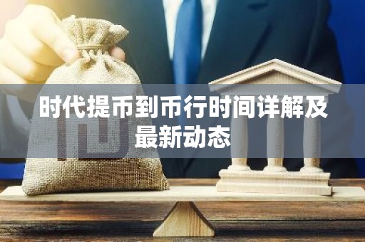 时代提币到币行时间详解及最新动态