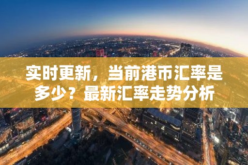 实时更新，当前港币汇率是多少？最新汇率走势分析