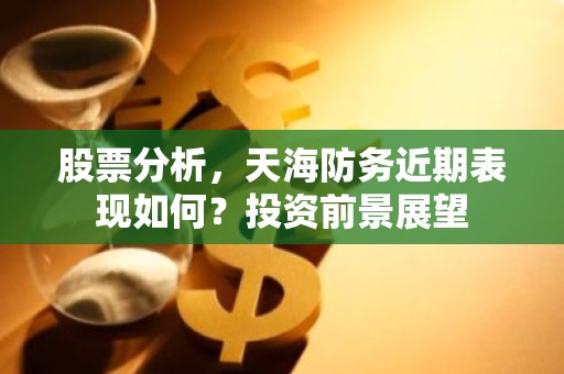 股票分析，天海防务近期表现如何？投资前景展望