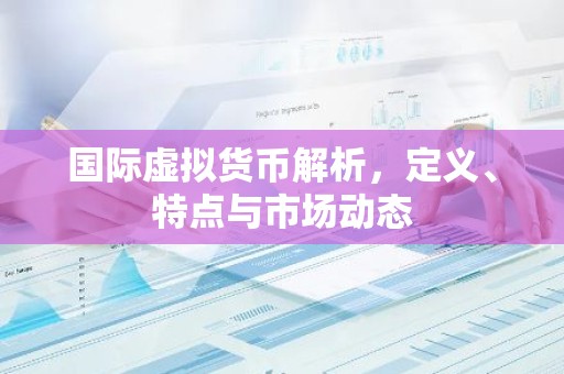 国际虚拟货币解析，定义、特点与市场动态