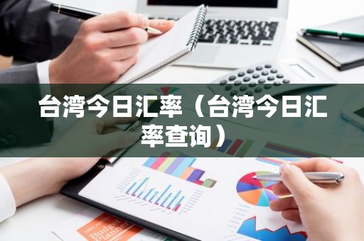 台湾今日汇率（台湾今日汇率查询）