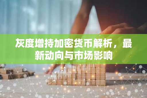 灰度增持加密货币解析，最新动向与市场影响