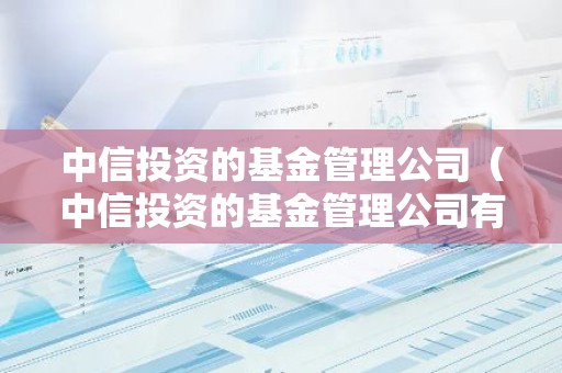 中信投资的基金管理公司（中信投资的基金管理公司有哪些）