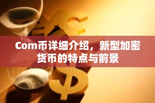 Com币详细介绍，新型加密货币的特点与前景