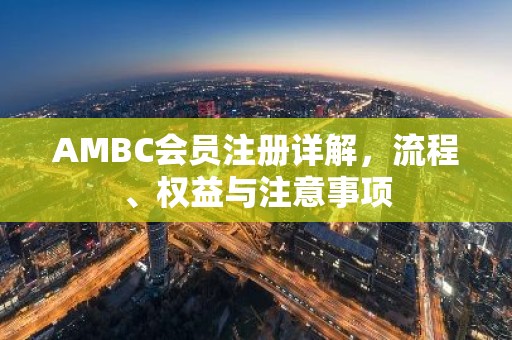 AMBC会员注册详解，流程、权益与注意事项