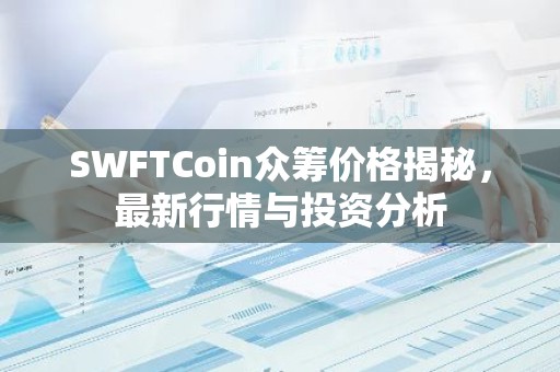 SWFTCoin众筹价格揭秘，最新行情与投资分析