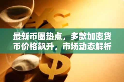 最新币圈热点，多款加密货币价格飙升，市场动态解析