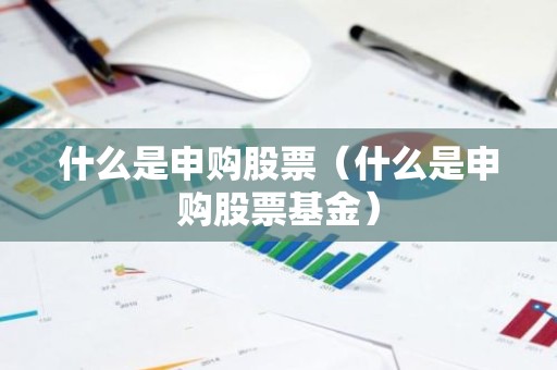 什么是申购股票（什么是申购股票基金）